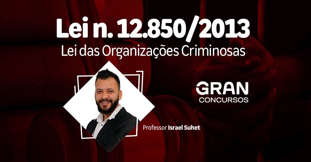 LEI N° 12 850-2013 - LEI DAS ORGANIZAÇÕES CRIMINOSAS